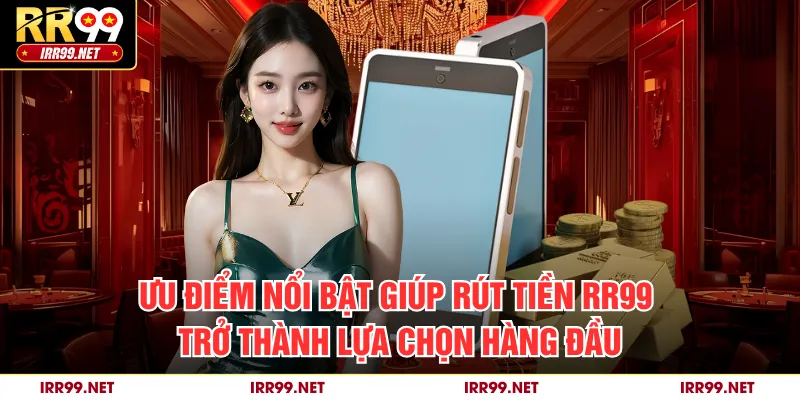 Ưu điểm nổi bật giúp rút tiền RR99 trở thành lựa chọn hàng đầu